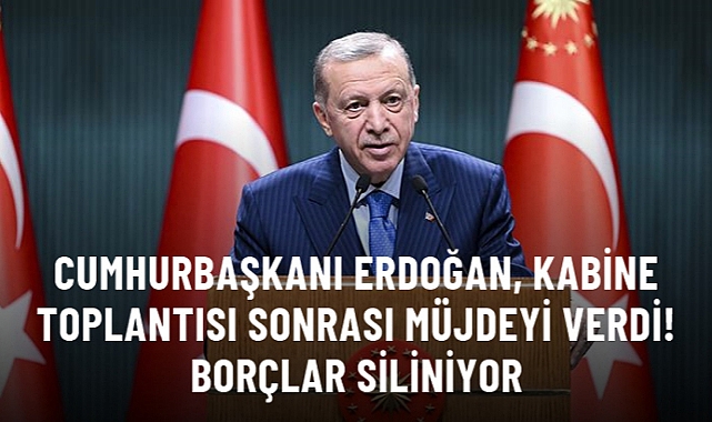 Cumhurbaşkanı Erdoğan Kabine toplantısı sonrası müjdeyi verdi! Borçlar siliniyor